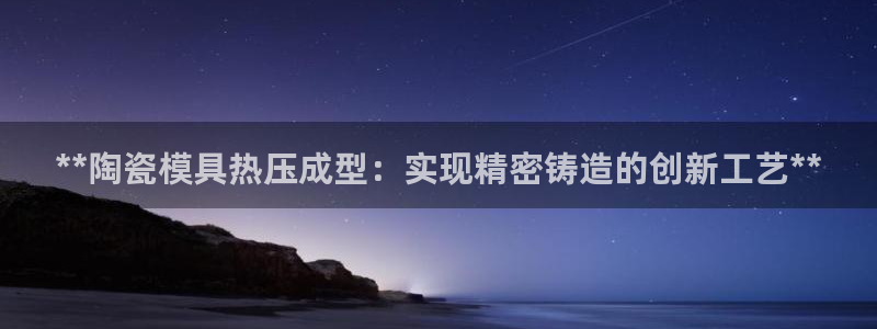 易倍申片的功效与作用：**陶瓷模具热压成型：实现精密铸造