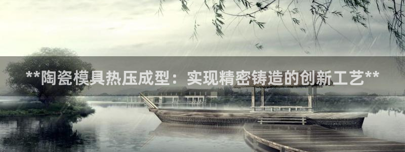 易倍纤酵素效果好吗：**陶瓷模具热压成型：实现精密铸造的