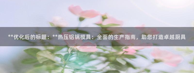 emc易倍最新链接：**优化后的标题：**热压铝锅模具：