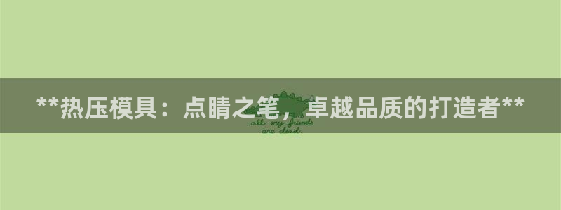 易倍网络技术有限公司怎么样：**热压模具：点睛之笔，卓越