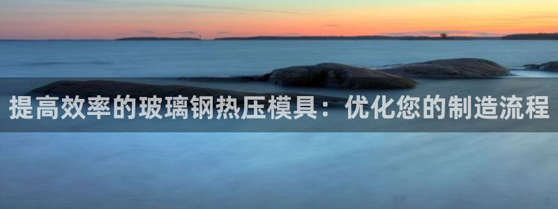 易倍申的副作用：提高效率的玻璃钢热压模具：优化您的制造流