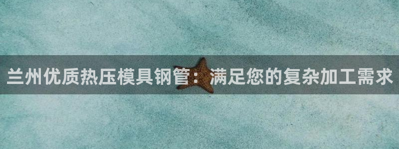 易倍单词如何下载：兰州优质热压模具钢管：满足您的复杂加工
