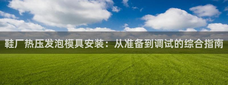 emc易倍登录：鞋厂热压发泡模具安装：从准备到调试的综合