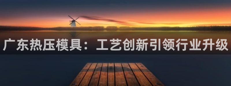 emc易倍ios官网：广东热压模具：工艺创新引领行业升级