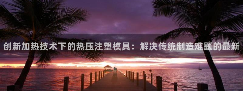 易倍单词登录网站：创新加热技术下的热压注塑模具：解决传统