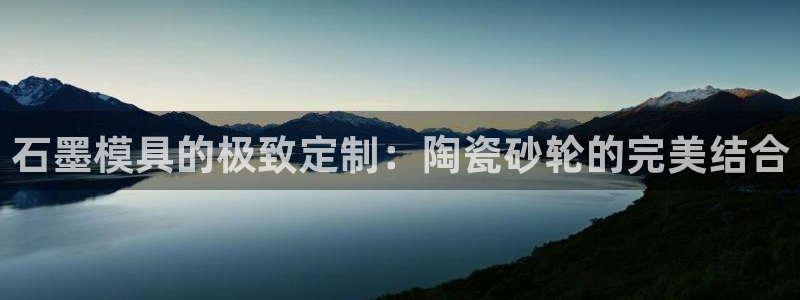 emc全站易倍：石墨模具的极致定制：陶瓷砂轮的完美结合