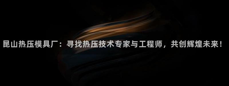易倍纤减肥价格：昆山热压模具厂：寻找热压技术专家与工程师