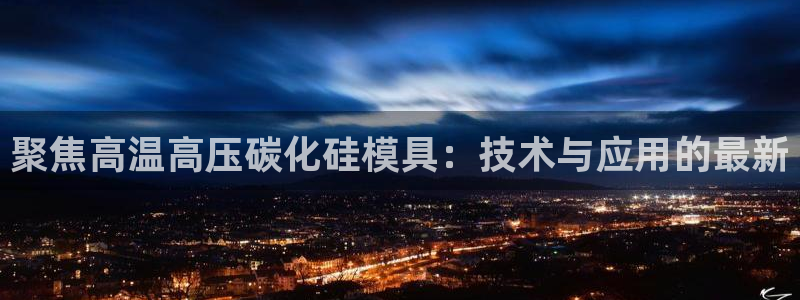 易倍电竞：聚焦高温高压碳化硅模具：技术与应用的最新