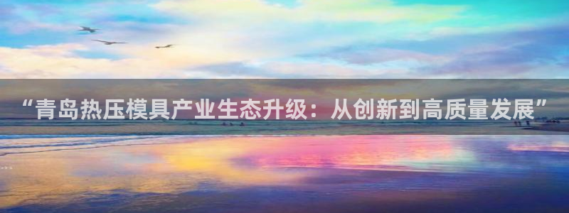 emc易倍官方：“青岛热压模具产业生态升级：从创新到高质