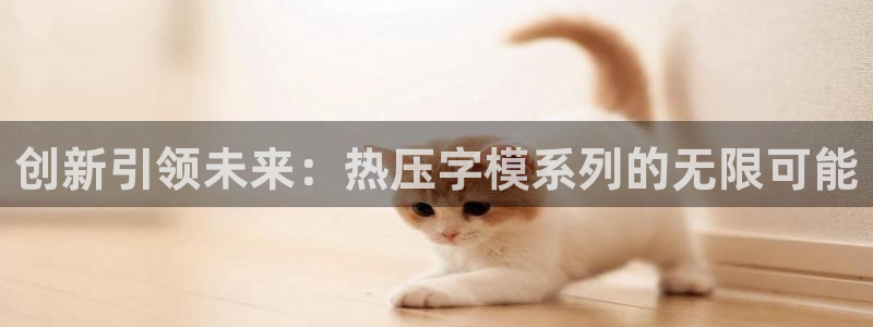 易倍下载：创新引领未来：热压字模系列的无限可能