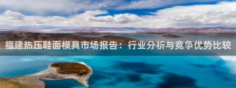 emc易倍账号异常：福建热压鞋面模具市场报告：行业分析与
