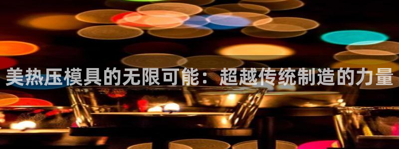 易倍网络技术有限公司官网：美热压模具的无限可能：超越传统