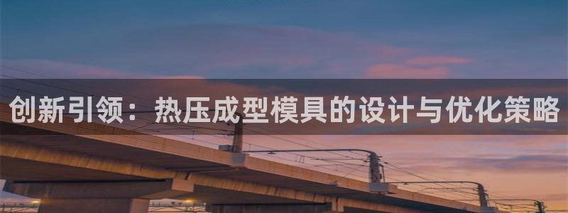 易倍emc安全吗:创新引领:热压成型模具的设计与优化策略
