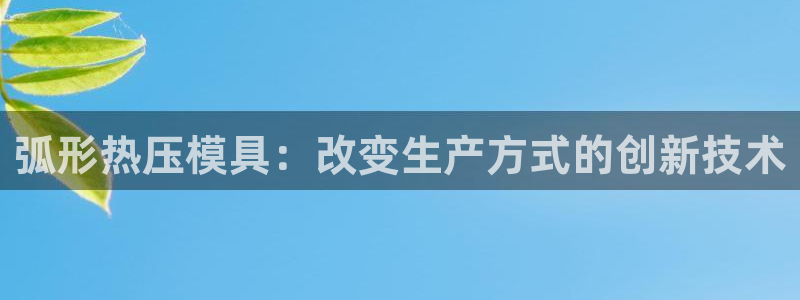 emc易倍的服务优势：弧形热压模具：改变生产方式的创新技