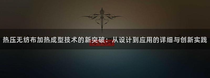 emc易倍在线登录:热压无纺布加热成型技术的新突破:从设