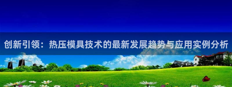 易倍全站:创新引领:热压模具技术的最新发展趋势与应用实例