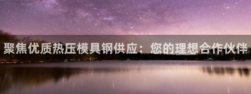 emcbet全站：聚焦优质热压模具钢供应：您的理想合作伙