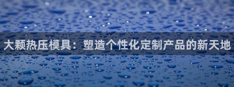 易倍申价格：大颗热压模具：塑造个性化定制产品的新天地