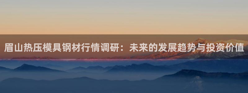 易倍申价格：眉山热压模具钢材行情调研：未来的发展趋势与投