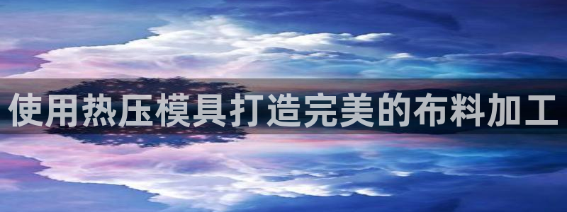 易倍思怎么样：使用热压模具打造完美的布料加工