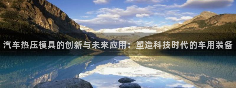 易倍申的副作用：汽车热压模具的创新与未来应用：塑造科技时